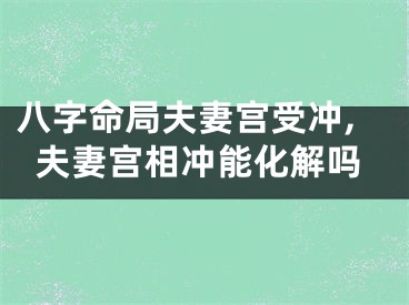 八字命局夫妻宫受冲,夫妻宫相冲能化解吗
