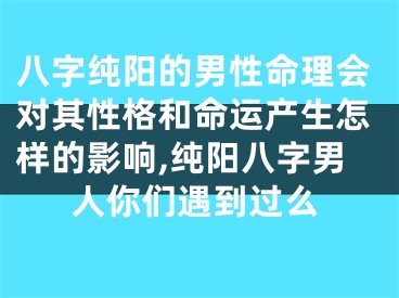 八字纯阳的男性命理会对其性格和命运产生怎样的影响,纯阳八字男人你们遇到过么