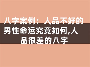 八字案例：人品不好的男性命运究竟如何,人品很差的八字