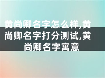 黄尚卿名字怎么样,黄尚卿名字打分测试,黄尚卿名字寓意