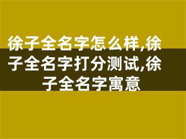 徐子全名字怎么样,徐子全名字打分测试,徐子全名字寓意