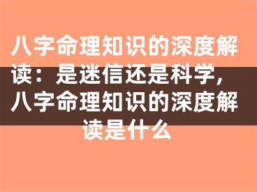 八字命理知识的深度解读：是迷信还是科学,八字命理知识的深度解读是什么