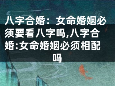 八字合婚：女命婚姻必须要看八字吗,八字合婚:女命婚姻必须相配吗