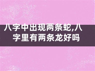 八字中出现两条蛇,八字里有两条龙好吗
