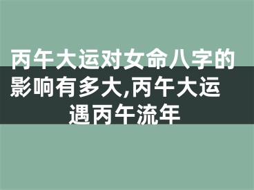 丙午大运对女命八字的影响有多大,丙午大运遇丙午流年