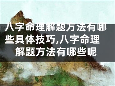 八字命理解题方法有哪些具体技巧,八字命理解题方法有哪些呢