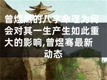 曾煜然的八字命理为何会对其一生产生如此重大的影响,曾煜骞最新动态