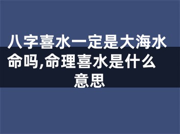 八字喜水一定是大海水命吗,命理喜水是什么意思