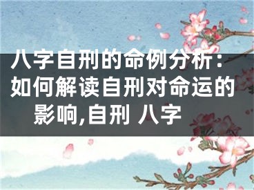 八字自刑的命例分析：如何解读自刑对命运的影响,自刑 八字