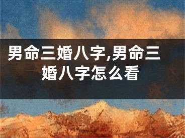 男命三婚八字,男命三婚八字怎么看