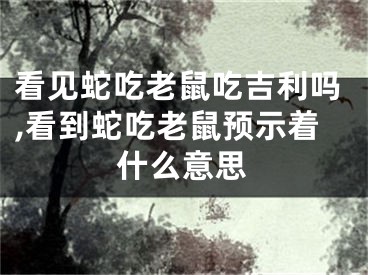 看见蛇吃老鼠吃吉利吗,看到蛇吃老鼠预示着什么意思