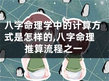 八字命理学中的计算方式是怎样的,八字命理推算流程之一