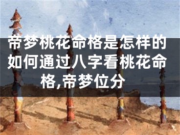 帝梦桃花命格是怎样的如何通过八字看桃花命格,帝梦位分
