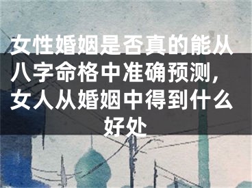 女性婚姻是否真的能从八字命格中准确预测,女人从婚姻中得到什么好处