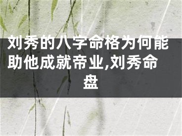 刘秀的八字命格为何能助他成就帝业,刘秀命盘
