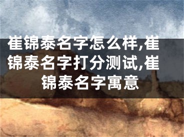 崔锦泰名字怎么样,崔锦泰名字打分测试,崔锦泰名字寓意
