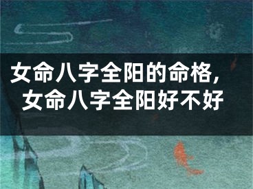女命八字全阳的命格,女命八字全阳好不好