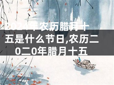 2024年农历腊月十五是什么节日,农历二0二0年腊月十五