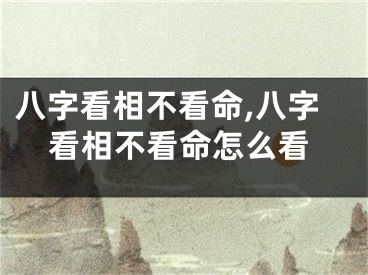 八字看相不看命,八字看相不看命怎么看