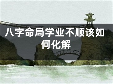 八字命局学业不顺该如何化解
