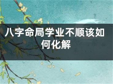 八字命局学业不顺该如何化解
