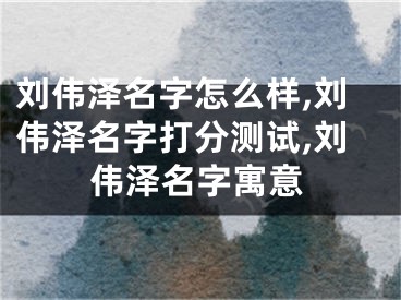 刘伟泽名字怎么样,刘伟泽名字打分测试,刘伟泽名字寓意