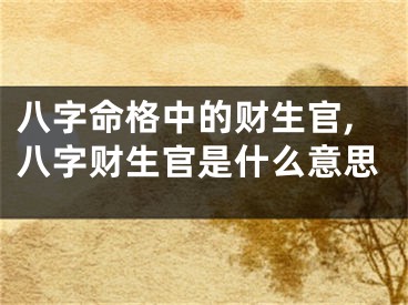八字命格中的财生官,八字财生官是什么意思