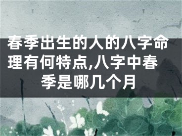 春季出生的人的八字命理有何特点,八字中春季是哪几个月