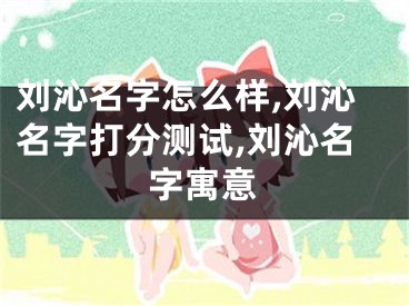刘沁名字怎么样,刘沁名字打分测试,刘沁名字寓意