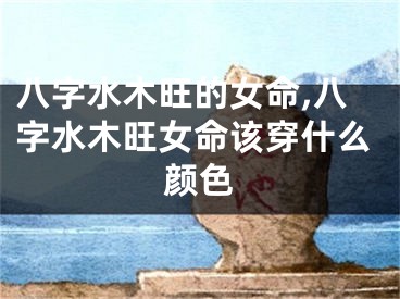 八字水木旺的女命,八字水木旺女命该穿什么颜色