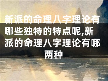 新派的命理八字理论有哪些独特的特点呢,新派的命理八字理论有哪两种