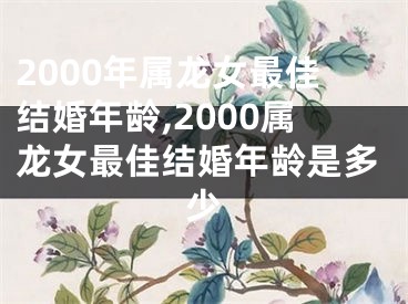 2000年属龙女最佳结婚年龄,2000属龙女最佳结婚年龄是多少