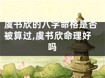虞书欣的八字命格是否被算过,虞书欣命理好吗