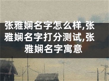 张雅娴名字怎么样,张雅娴名字打分测试,张雅娴名字寓意