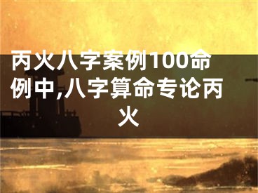 丙火八字案例100命例中,八字算命专论丙火