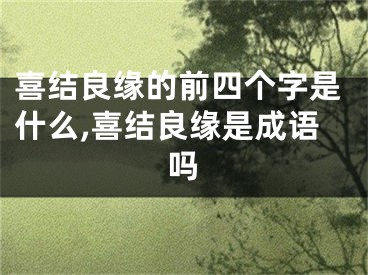 喜结良缘的前四个字是什么,喜结良缘是成语吗
