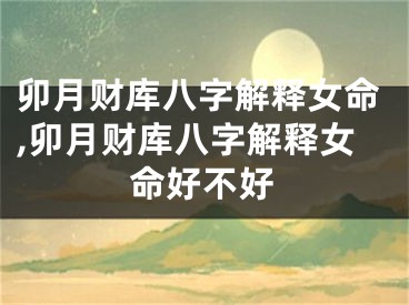卯月财库八字解释女命,卯月财库八字解释女命好不好
