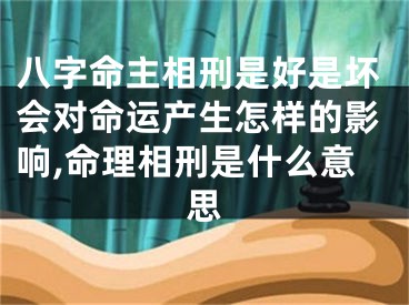 八字命主相刑是好是坏会对命运产生怎样的影响,命理相刑是什么意思