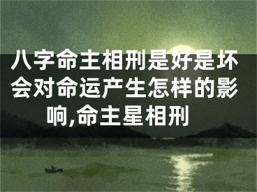 八字命主相刑是好是坏会对命运产生怎样的影响,命主星相刑
