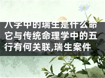 八字中的瑞生是什么命它与传统命理学中的五行有何关联,瑞生案件