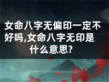女命八字无偏印一定不好吗,女命八字无印是什么意思?