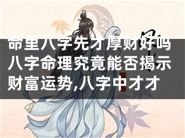 命里八字先才厚财好吗八字命理究竟能否揭示财富运势,八字中才才