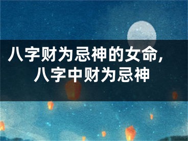 八字财为忌神的女命,八字中财为忌神