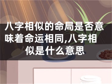 八字相似的命局是否意味着命运相同,八字相似是什么意思