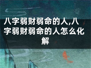 八字弱财弱命的人,八字弱财弱命的人怎么化解