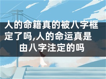 人的命籍真的被八字框定了吗,人的命运真是由八字注定的吗