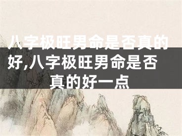 八字极旺男命是否真的好,八字极旺男命是否真的好一点