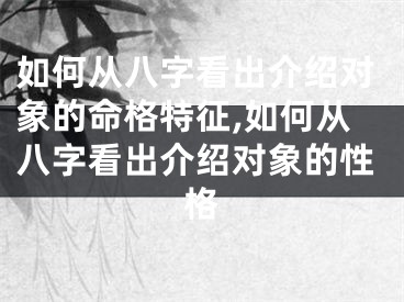 如何从八字看出介绍对象的命格特征,如何从八字看出介绍对象的性格