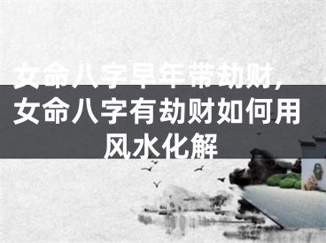 女命八字早年带劫财,女命八字有劫财如何用风水化解