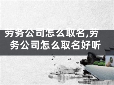 劳务公司怎么取名,劳务公司怎么取名好听